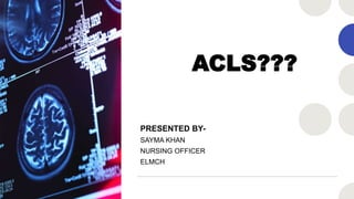 ACLS???
PRESENTED BY-
SAYMA KHAN
NURSING OFFICER
ELMCH
 