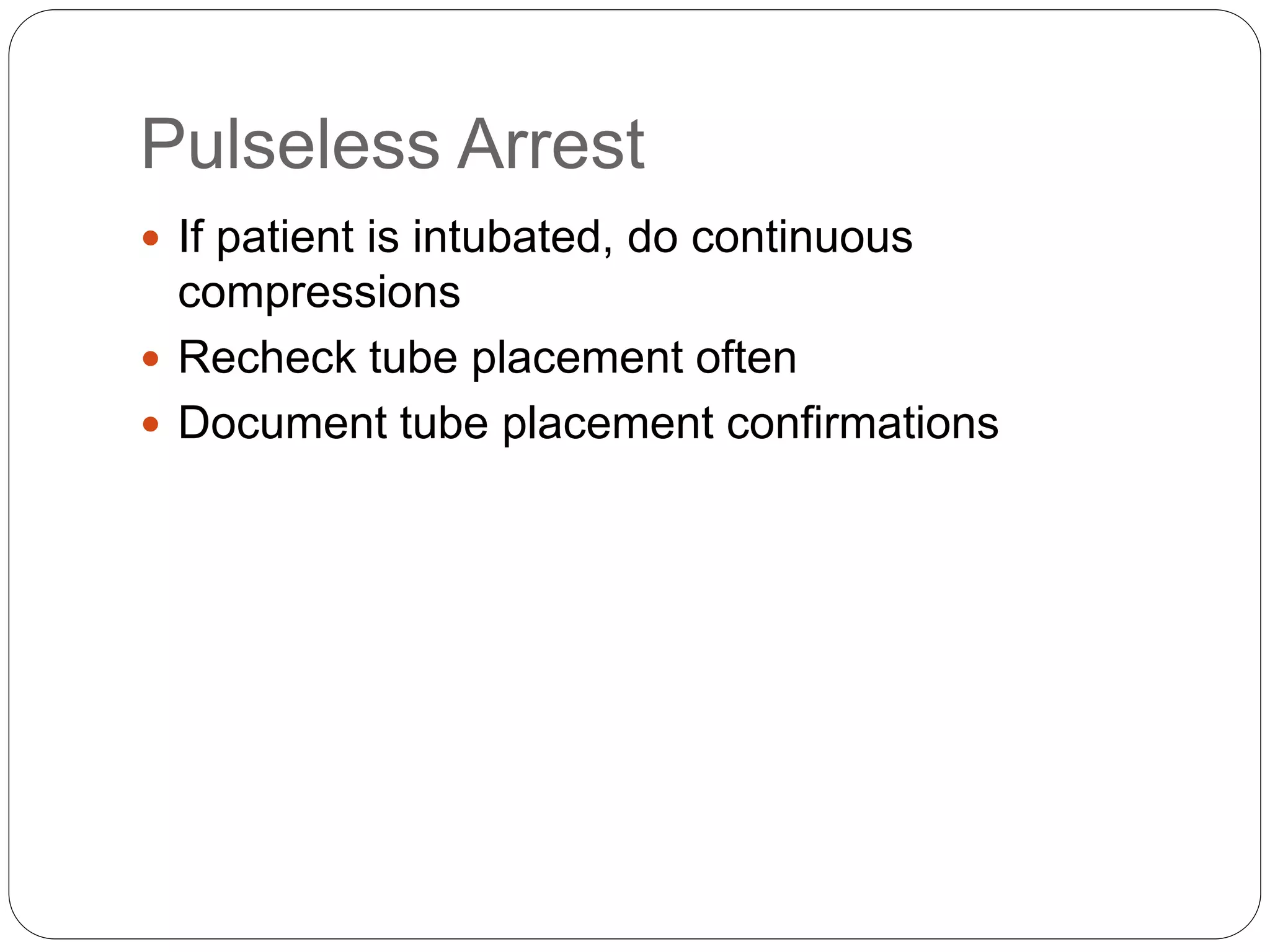 Pulseless Arrest
 If patient is intubated, do continuous
compressions
 Recheck tube placement often
 Document tube placement confirmations
 