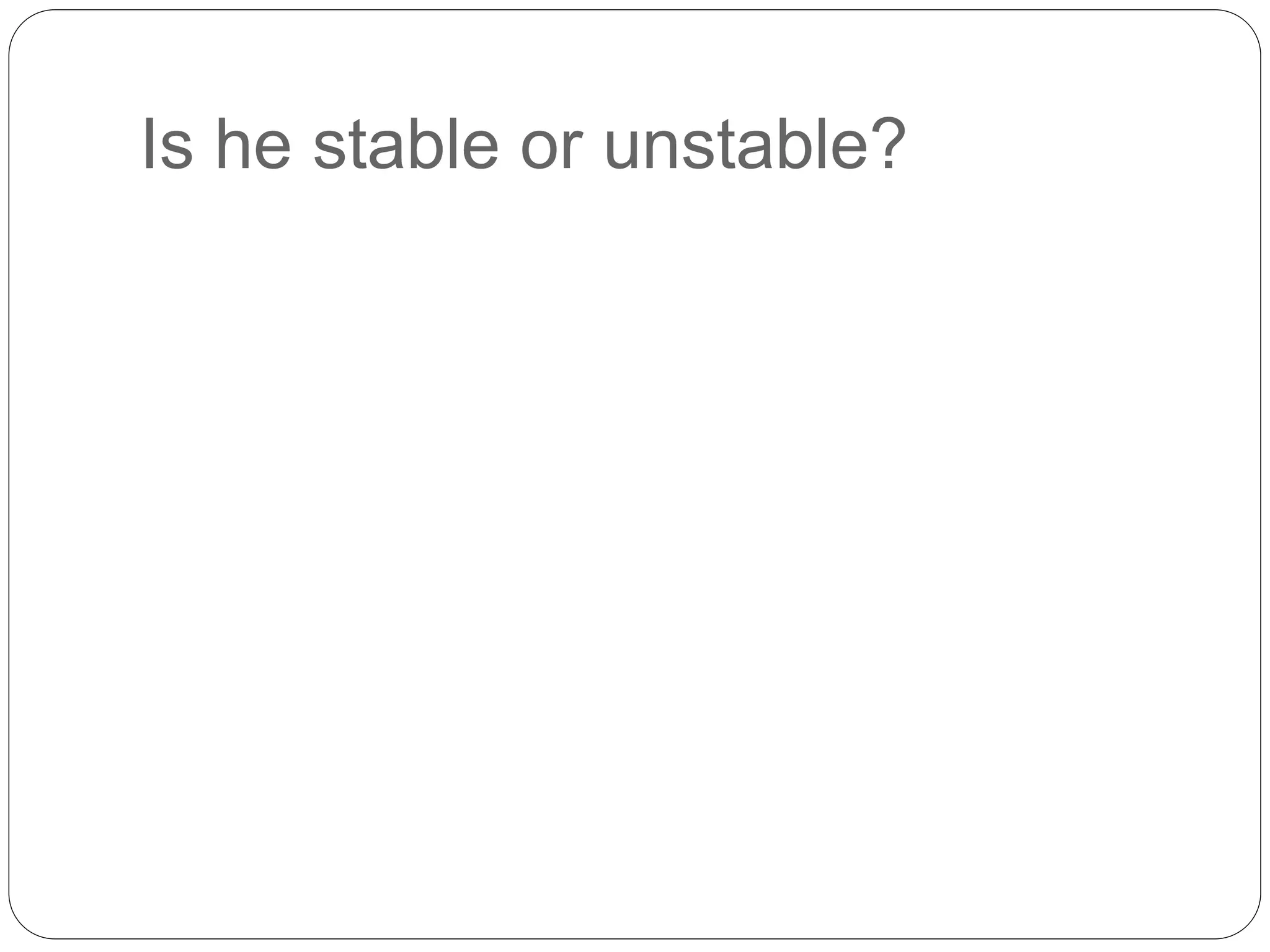 Is he stable or unstable?
 