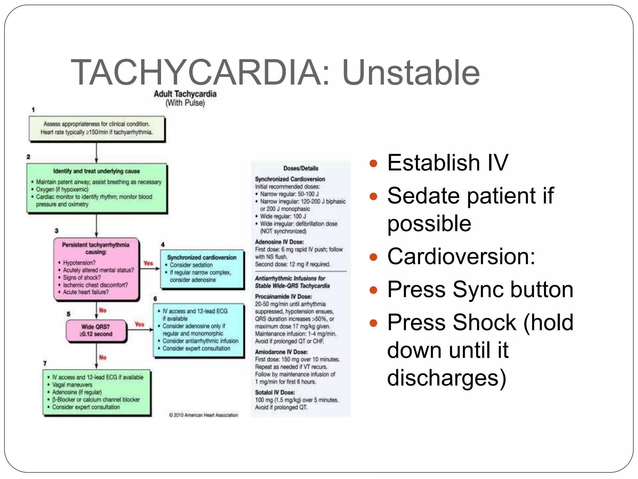TACHYCARDIA: Unstable
 Establish IV
 Sedate patient if
possible
 Cardioversion:
 Press Sync button
 Press Shock (hold
down until it
discharges)
 