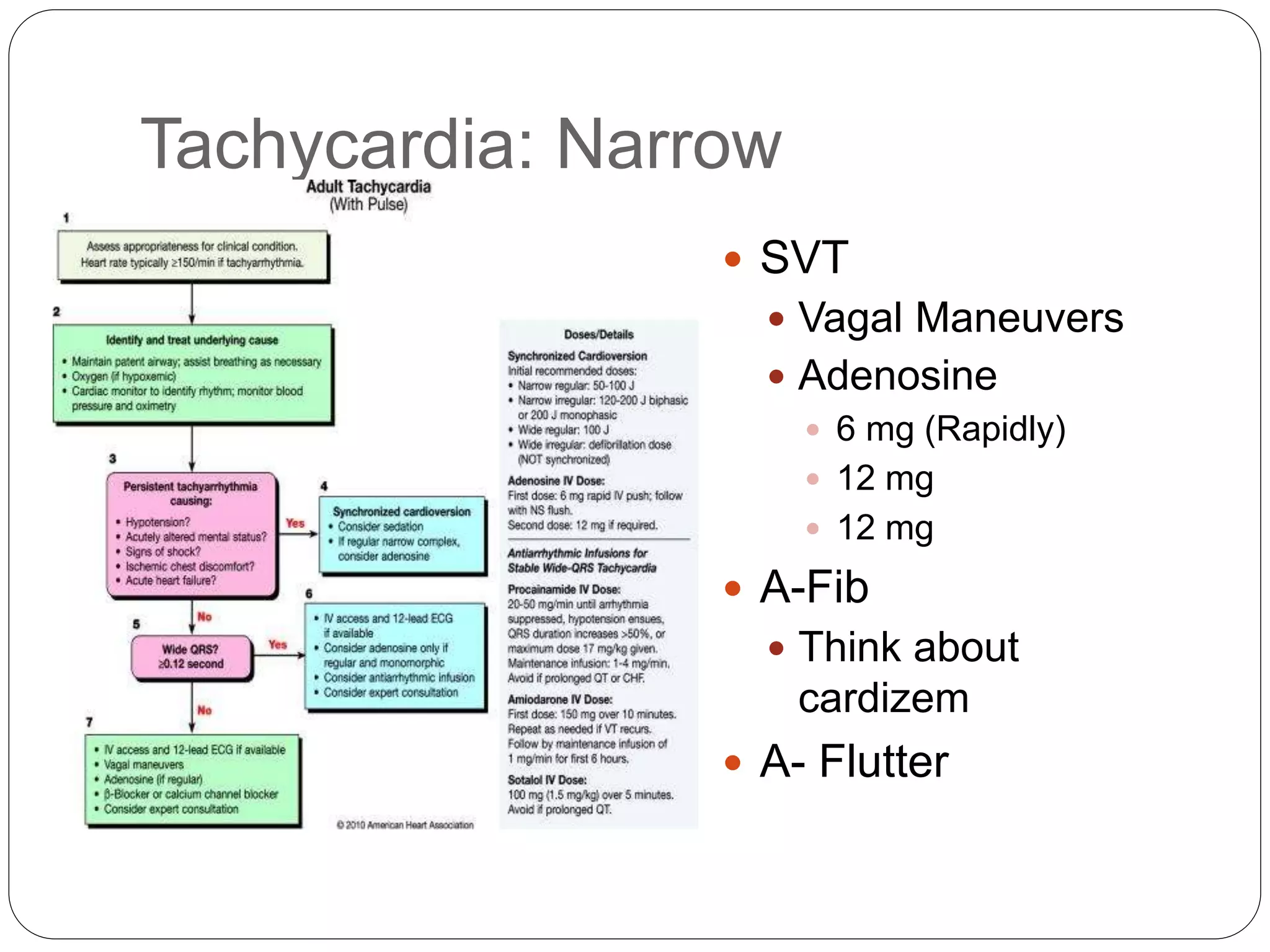 Tachycardia: Narrow
 SVT
 Vagal Maneuvers
 Adenosine
 6 mg (Rapidly)
 12 mg
 12 mg
 A-Fib
 Think about
cardizem
 A- Flutter
 