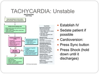 TACHYCARDIA: Unstable
 Establish IV
 Sedate patient if
possible
 Cardioversion:
 Press Sync button
 Press Shock (hold
down until it
discharges)
 