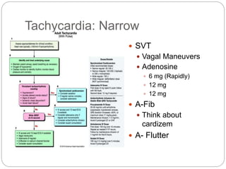 Tachycardia: Narrow
 SVT
 Vagal Maneuvers
 Adenosine
 6 mg (Rapidly)
 12 mg
 12 mg
 A-Fib
 Think about
cardizem
 A- Flutter
 