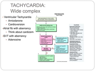 TACHYCARDIA:
Wide complex
• Ventricular Tachycardia
• Amiodarone
• Cardioversion
•Atrial fib with aberrancy
• Think about cardizem
•SVT with aberrancy
• Adenosine
 