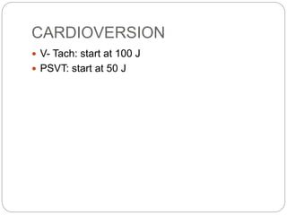 CARDIOVERSION
 V- Tach: start at 100 J
 PSVT: start at 50 J
 