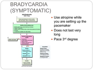 BRADYCARDIA
(SYMPTOMATIC)
 Use atropine while
you are setting up the
pacemaker
 Does not last very
long
 Pace 3rd degree
 