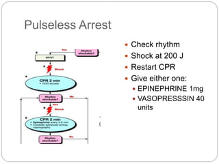 Pulseless Arrest
 Check rhythm
 Shock at 200 J
 Restart CPR
 Give either one:
 EPINEPHRINE 1mg
 VASOPRESSSIN 40
units
 