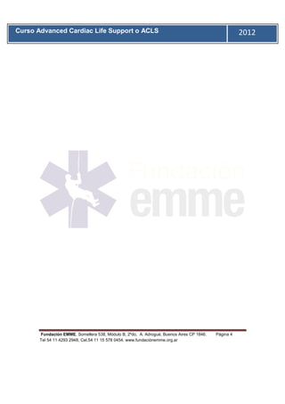 Curso Advanced Cardiac Life Support o ACLS                                                           2012
       11




       Fundación EMME, Somellera 538, Módulo B, 2ºdo, A. Adrogué, Buenos Aires CP 1846.   Página 4
       Tel 54 11 4293 2948, Cel.54 11 15 578 0454. www.fundaciónemme.org.ar
 