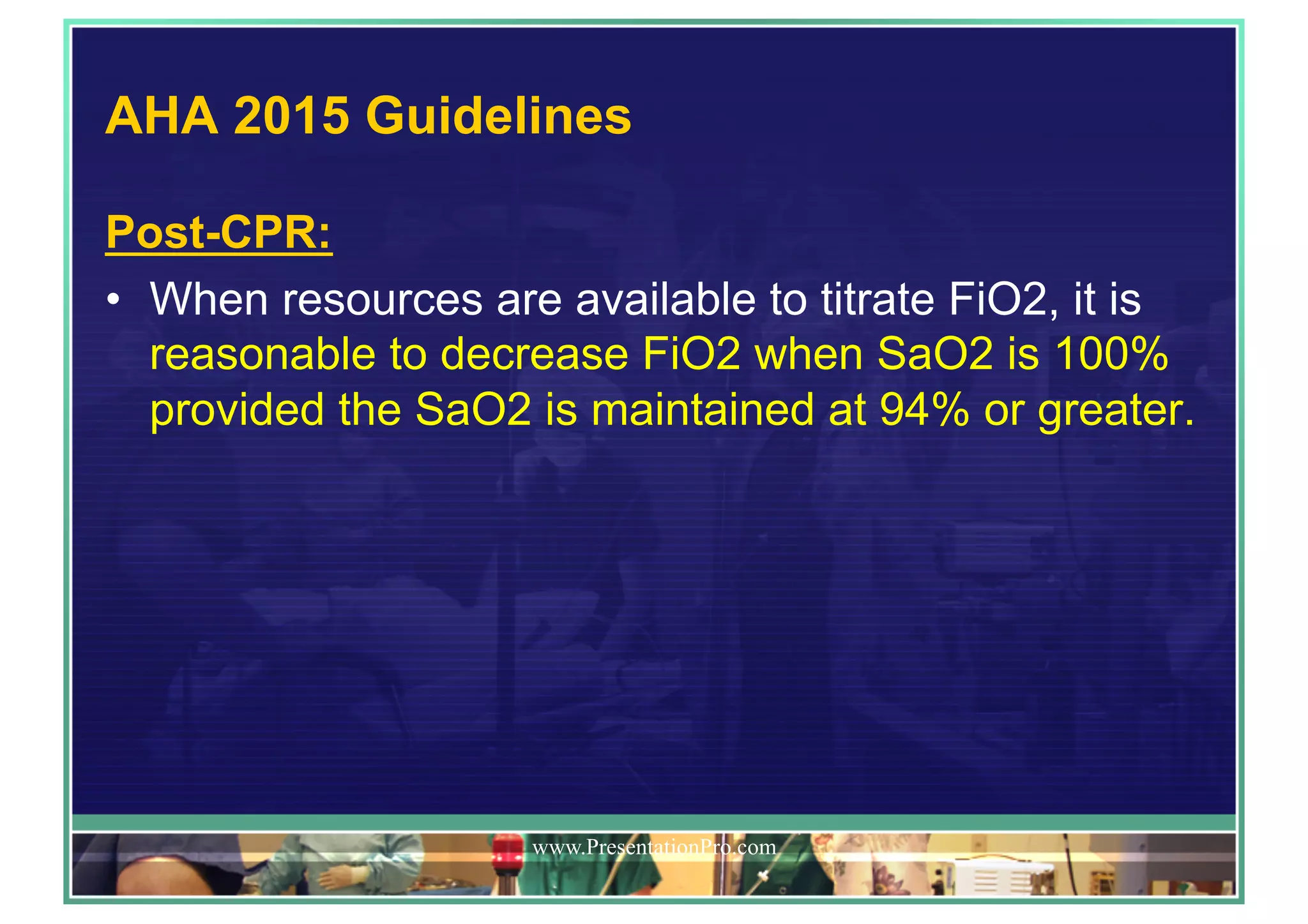 AHA 2015 Guidelines
Post-CPR:
•  When resources are available to titrate FiO2, it is
reasonable to decrease FiO2 when SaO2 is 100%
provided the SaO2 is maintained at 94% or greater.
www.PresentationPro.com
 