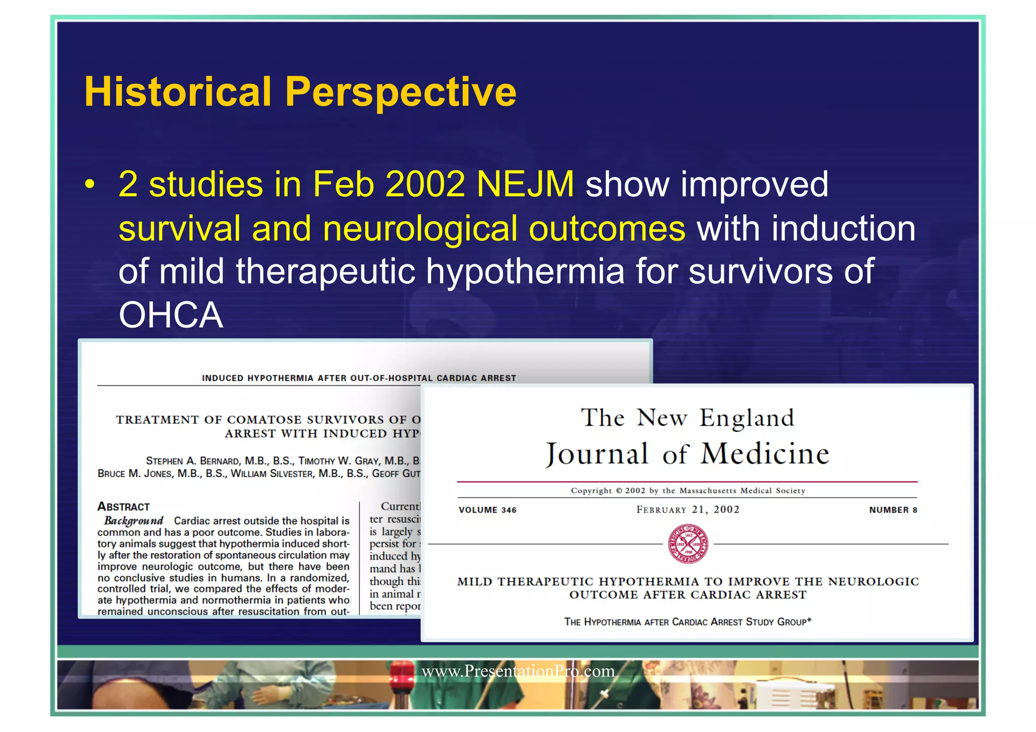 Historical Perspective
•  2 studies in Feb 2002 NEJM show improved
survival and neurological outcomes with induction
of mild therapeutic hypothermia for survivors of
OHCA
www.PresentationPro.com
 