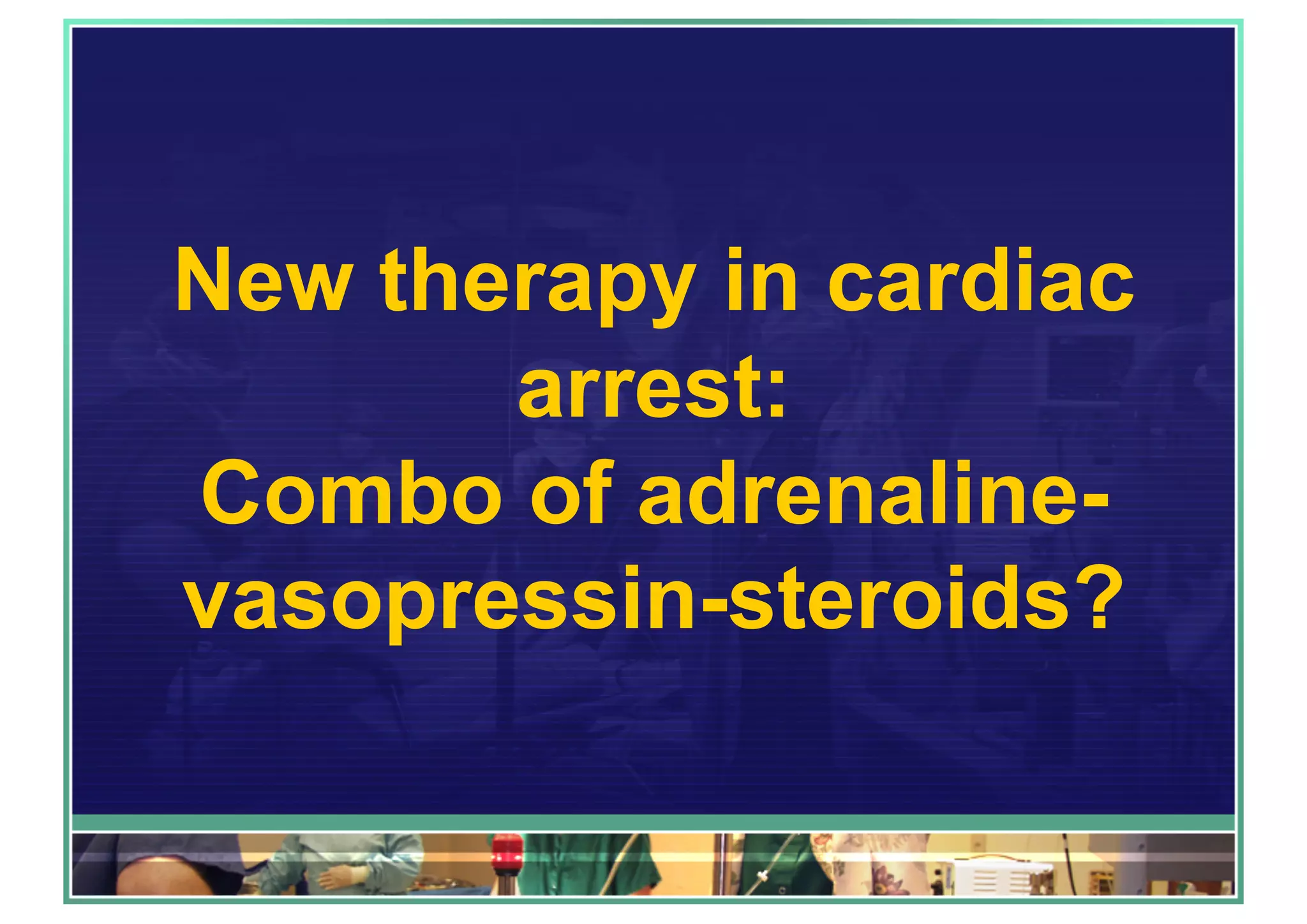 New therapy in cardiac
arrest:
Combo of adrenaline-
vasopressin-steroids?
 