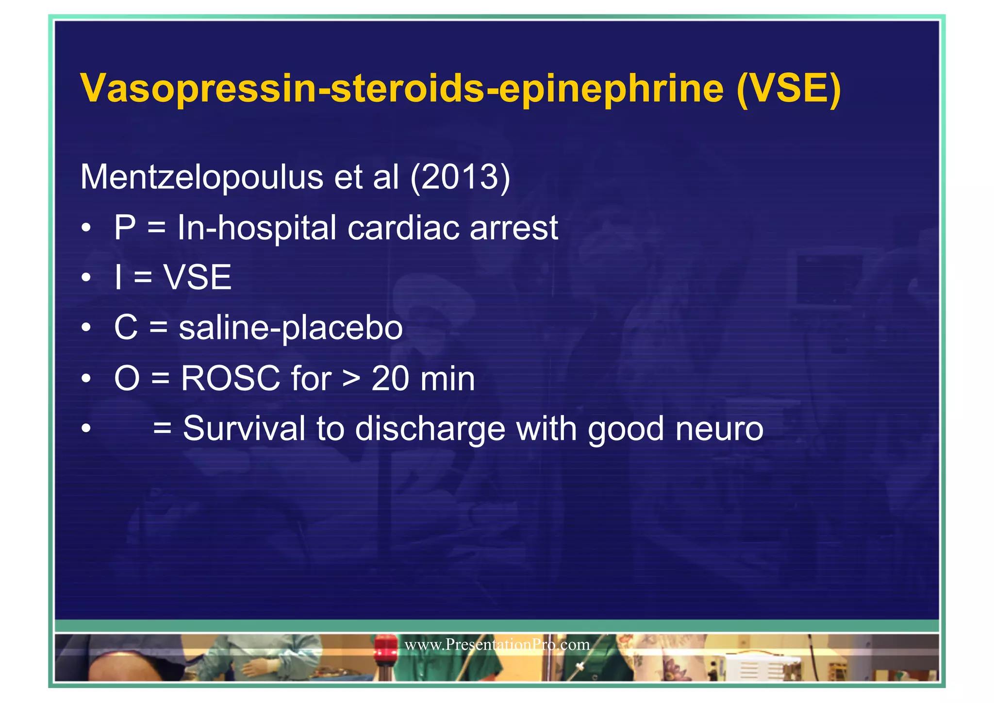 Vasopressin-steroids-epinephrine (VSE)
Mentzelopoulus et al (2013)
•  P = In-hospital cardiac arrest
•  I = VSE
•  C = saline-placebo
•  O = ROSC for > 20 min
•  = Survival to discharge with good neuro
www.PresentationPro.com
 