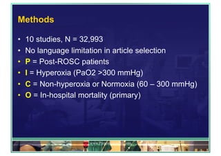 Methods
•  10 studies, N = 32,993
•  No language limitation in article selection
•  P = Post-ROSC patients
•  I = Hyperoxia (PaO2 >300 mmHg)
•  C = Non-hyperoxia or Normoxia (60 – 300 mmHg)
•  O = In-hospital mortality (primary)
www.PresentationPro.com
 