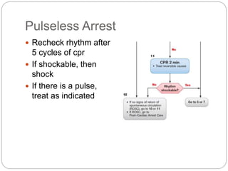 Pulseless Arrest
 Recheck rhythm after
5 cycles of cpr
 If shockable, then
shock
 If there is a pulse,
treat as indicated
 