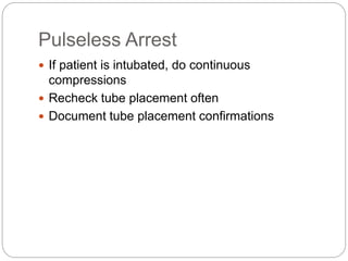 Pulseless Arrest
 If patient is intubated, do continuous
compressions
 Recheck tube placement often
 Document tube placement confirmations
 