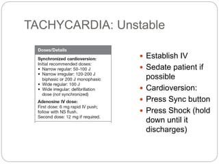 TACHYCARDIA: Unstable
 Establish IV
 Sedate patient if
possible
 Cardioversion:
 Press Sync button
 Press Shock (hold
down until it
discharges)
 
