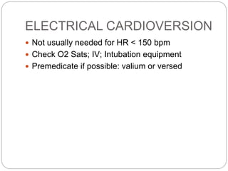 ELECTRICAL CARDIOVERSION
 Not usually needed for HR < 150 bpm
 Check O2 Sats; IV; Intubation equipment
 Premedicate if possible: valium or versed
 