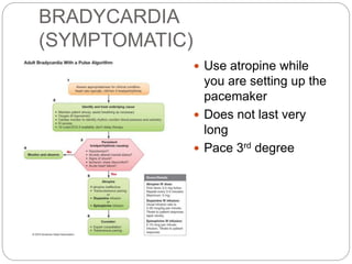 BRADYCARDIA
(SYMPTOMATIC)
 Use atropine while
you are setting up the
pacemaker
 Does not last very
long
 Pace 3rd degree
 