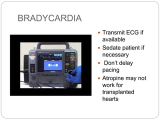 BRADYCARDIA
 Transmit ECG if
available
 Sedate patient if
necessary
 Don’t delay
pacing
 Atropine may not
work for
transplanted
hearts
 