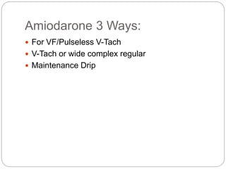 Amiodarone 3 Ways:
 For VF/Pulseless V-Tach
 V-Tach or wide complex regular
 Maintenance Drip
 