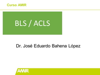 Curso AMIR
Dr. José Eduardo Bahena López
BLS / ACLS
 