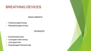 BREATHING DEVICES
BASICAIRWAYS
 Oropharyngeal airway
 Nasopharyngeal airway
ADVANCED
 Endotracheal tube
 Laryngeal mask airway
 Laryngeal tube
 Oesophageal tracheal tube
 