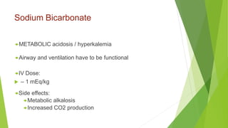 Sodium Bicarbonate
METABOLIC acidosis / hyperkalemia
Airway and ventilation have to be functional
IV Dose:
 – 1 mEq/kg
Side effects:
Metabolic alkalosis
Increased CO2 production
 