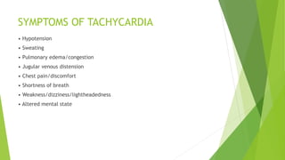 SYMPTOMS OF TACHYCARDIA
• Hypotension
• Sweating
• Pulmonary edema/congestion
• Jugular venous distension
• Chest pain/discomfort
• Shortness of breath
• Weakness/dizziness/lightheadedness
• Altered mental state
 