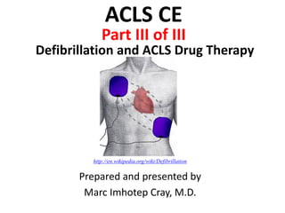 Defibrillation and ACLS Drug Therapy
Prepared and presented by
Marc Imhotep Cray, M.D.
ACLS CE
Part III of III
http://en.wikipedia.org/wiki/Defibrillation
 