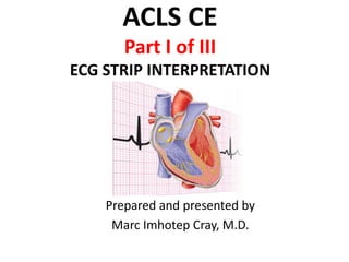 ACLS CE
Part I of III
ECG STRIP INTERPRETATION
Prepared and presented by
Marc Imhotep Cray, M.D.
 
