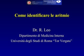 Come identificare le aritmieCome identificare le aritmie
Dr. R. LeoDr. R. Leo
Dipartimento di Medicina InternaDipartimento di Medicina Interna
Università degli Studi di Roma “Tor Vergata”Università degli Studi di Roma “Tor Vergata”
 