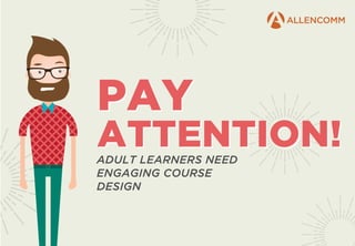 PAY
ATTENTION!
PAY
ATTENTION!ADULT LEARNERS NEED
ENGAGING COURSE
DESIGN
 