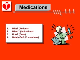 Medications



1.   Why? (Actions)
2.   When? (Indications)
3.   How? (Dose)
4.   Watch Out! (Precautions)
 