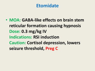Etomidate
• MOA: GABA-like effects on brain stem
reticular formation causing hypnosis
Dose: 0.3 mg/kg IV
Indications: RSI induction
Caution: Cortisol depression, lowers
seizure threshold, Preg C
 