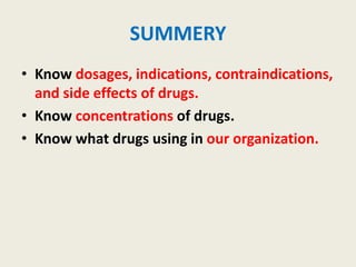 SUMMERY
• Know dosages, indications, contraindications,
and side effects of drugs.
• Know concentrations of drugs.
• Know what drugs using in our organization.
 