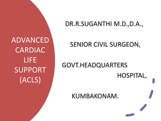 ADVANCED
CARDIAC
LIFE
SUPPORT
(ACLS)
DR.R.SUGANTHI M.D.,D.A.,
SENIOR CIVIL SURGEON,
GOVT.HEADQUARTERS
HOSPITAL,
KUMBAKONAM.
 