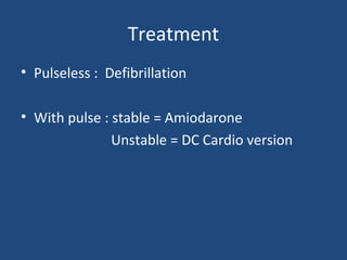 Treatment
• Pulseless : Defibrillation
• With pulse : stable = Amiodarone
Unstable = DC Cardio version
 