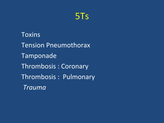 5Ts
Toxins
Tension Pneumothorax
Tamponade
Thrombosis : Coronary
Thrombosis : Pulmonary
Trauma
 