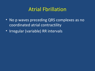 Atrial Fbrillation
• No p waves preceding QRS complexes as no
coordinated atrial contractility
• Irregular (variable) RR intervals
 