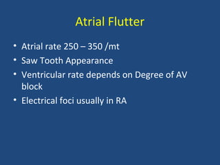 Atrial Flutter
• Atrial rate 250 – 350 /mt
• Saw Tooth Appearance
• Ventricular rate depends on Degree of AV
block
• Electrical foci usually in RA
 