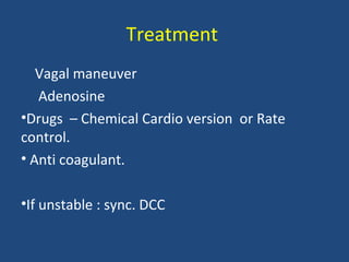 Treatment
Vagal maneuver
Adenosine
•Drugs – Chemical Cardio version or Rate
control.
• Anti coagulant.
•If unstable : sync. DCC
 