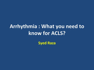 Arrhythmia : What you need to
know for ACLS?
Syed Raza
 