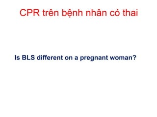 CPR trên bệnh nhân có thai
Is BLS different on a pregnant woman?
 