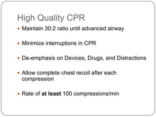 High Quality CPR
 Maintain 30:2 ratio until advanced airway

 Minimize interruptions in CPR
 De-emphasis on Devices, Drugs, and Distractions
 Allow complete chest recoil after each

compression
 Rate of at least 100 compressions/min

 