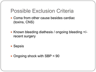 Possible Exclusion Criteria
 Coma from other cause besides cardiac

(toxins, CNS)
 Known bleeding diathesis / ongoing bleeding +/-

recent surgery
 Sepsis
 Ongoing shock with SBP < 90

 