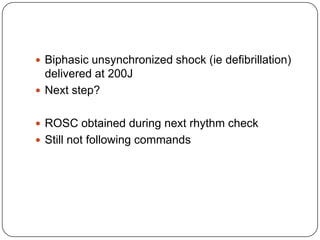  Biphasic unsynchronized shock (ie defibrillation)

delivered at 200J
 Next step?
 ROSC obtained during next rhythm check

 Still not following commands

 