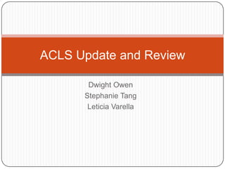 ACLS Update and Review
Dwight Owen
Stephanie Tang
Leticia Varella

 