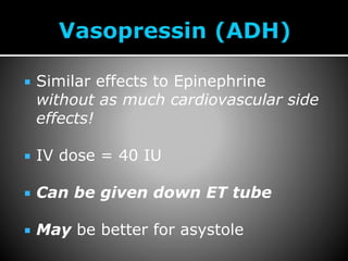  Similar effects to Epinephrine
without as much cardiovascular side
effects!
 IV dose = 40 IU
 Can be given down ET tube
 May be better for asystole
 