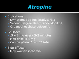  Indications:
 Symptomatic sinus bradycardia
 Second Degree Heart Block Mobitz I
 Organophosphate poisoning
 IV Dose:
 .5 – 1 mg every 3-5 minutes
 Max dose is 3 mg
 Can be given down ET tube
 Side Effects:
 May worsen ischemia
 