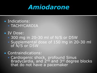  Indications:
 TACHYCARDIA
 IV Dose:
 300 mg in 20-30 ml of N/S or D5W
 Supplemental dose of 150 mg in 20-30 ml
of N/S or D5W
 Contraindications:
 Cardiogenic shock, profound Sinus
Bradycardia, and 2nd and 3rd degree blocks
that do not have a pacemaker
 